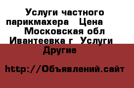 Услуги частного парикмахера › Цена ­ 200 - Московская обл., Ивантеевка г. Услуги » Другие   